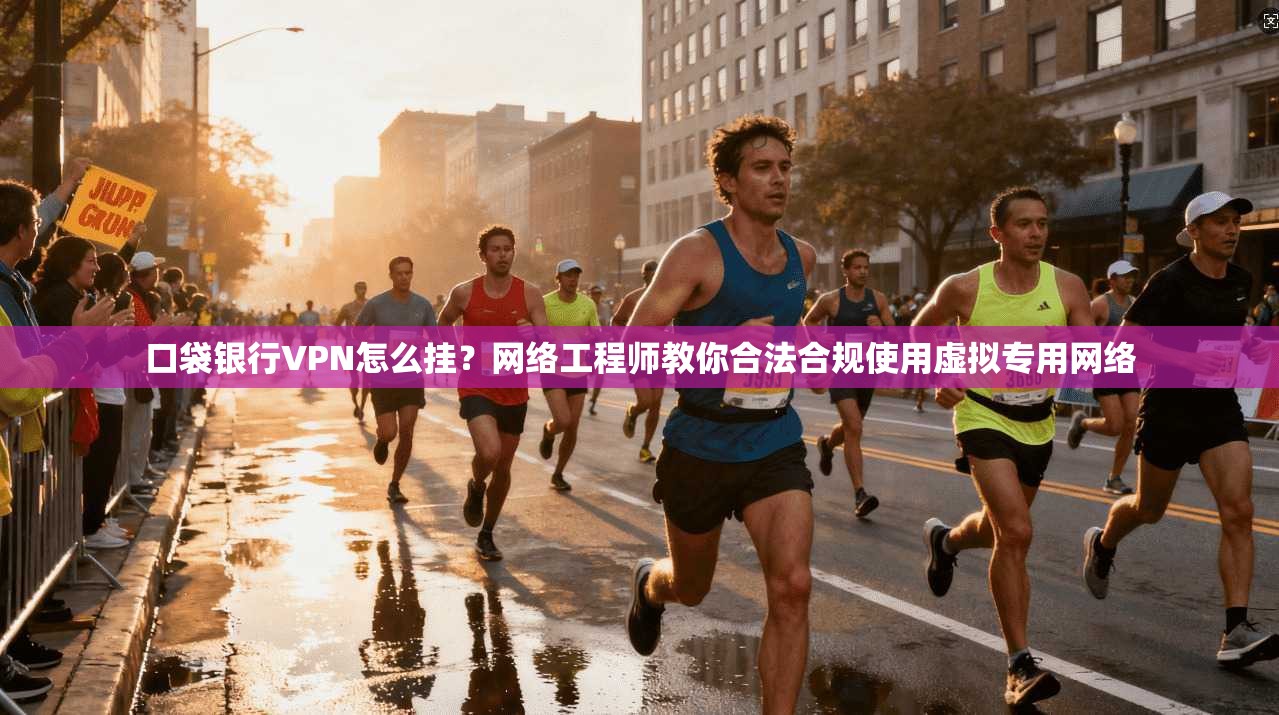 口袋银行VPN怎么挂？网络工程师教你合法合规使用虚拟专用网络