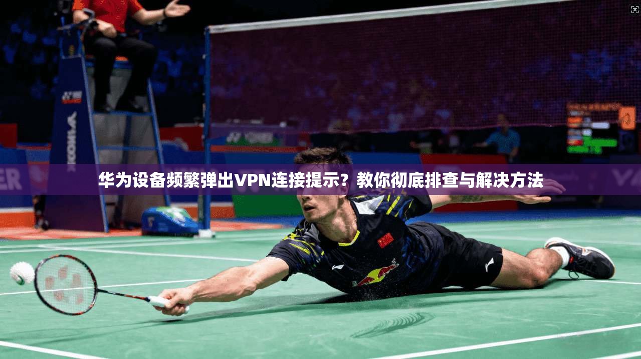 华为设备频繁弹出VPN连接提示？教你彻底排查与解决方法