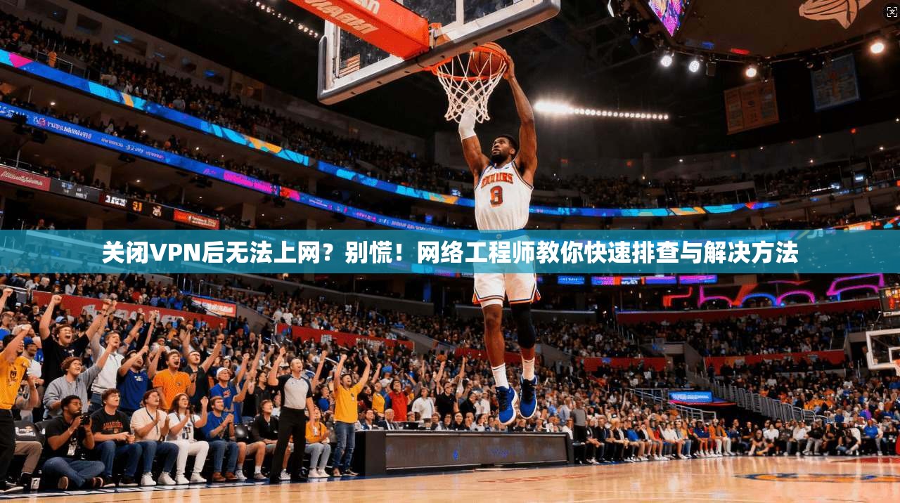 关闭VPN后无法上网？别慌！网络工程师教你快速排查与解决方法