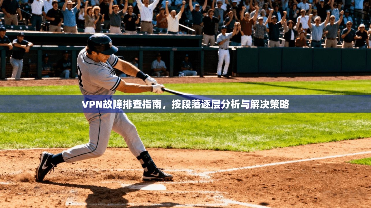VPN故障排查指南，按段落逐层分析与解决策略