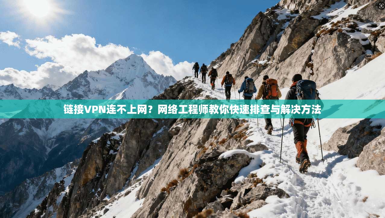 链接VPN连不上网？网络工程师教你快速排查与解决方法