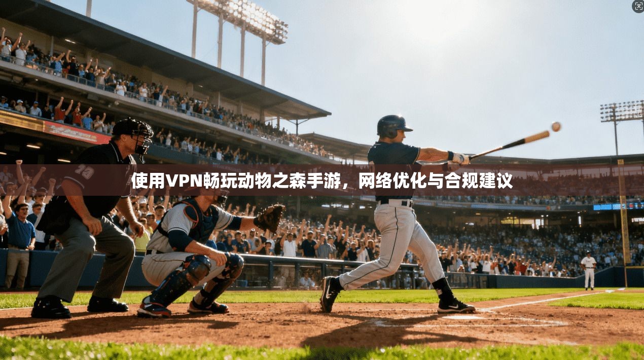 使用VPN畅玩动物之森手游，网络优化与合规建议