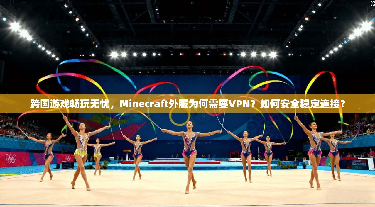 跨国游戏畅玩无忧，Minecraft外服为何需要VPN？如何安全稳定连接？