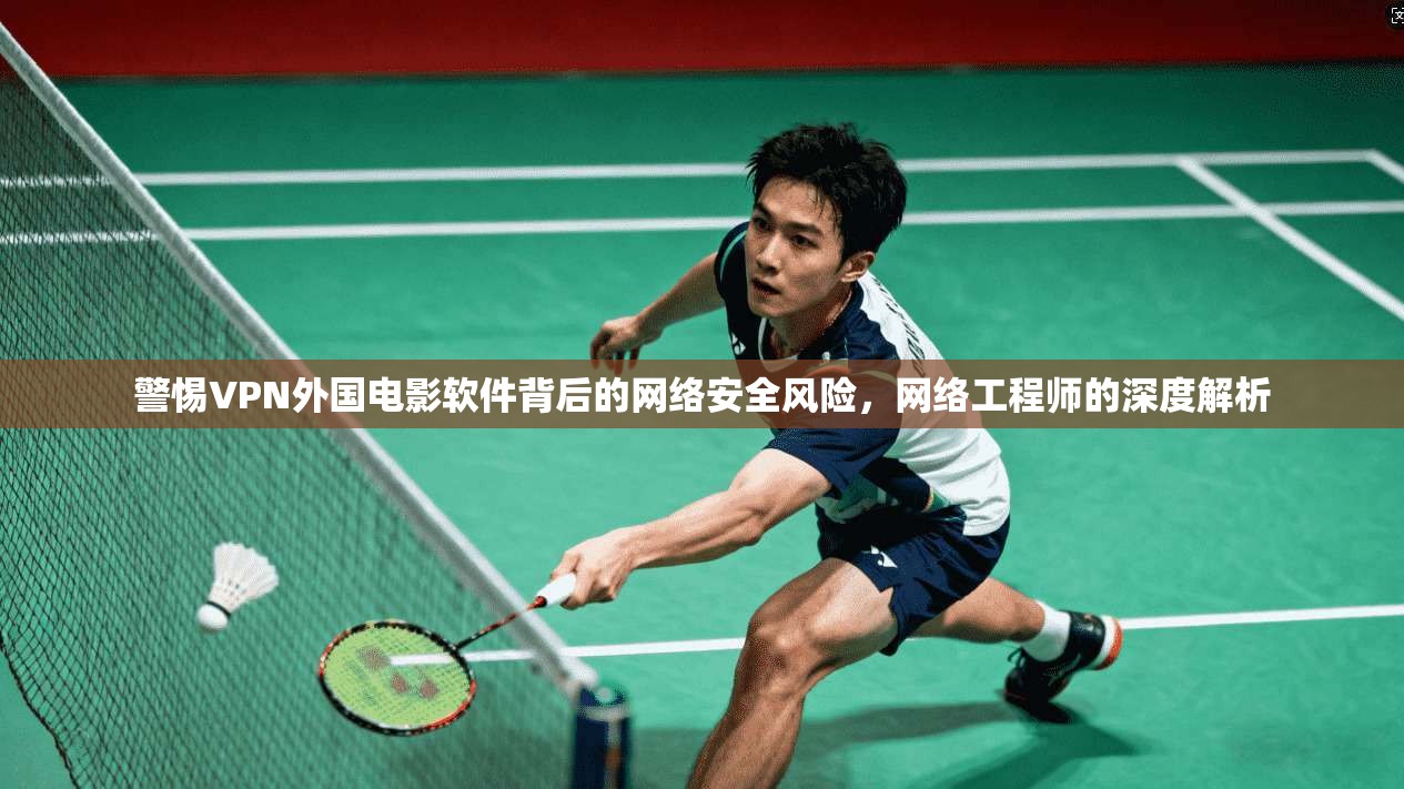 警惕VPN外国电影软件背后的网络安全风险，网络工程师的深度解析
