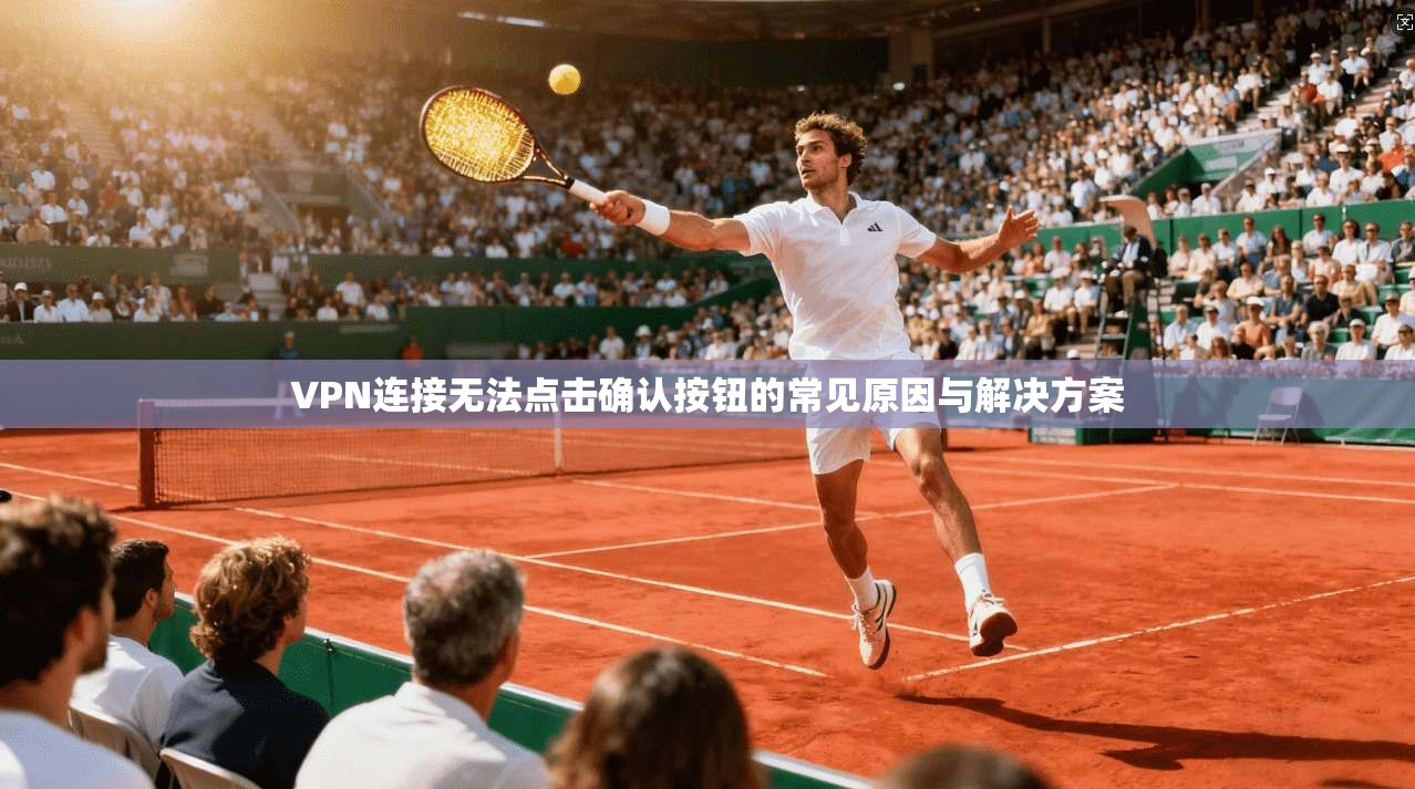VPN连接无法点击确认按钮的常见原因与解决方案
