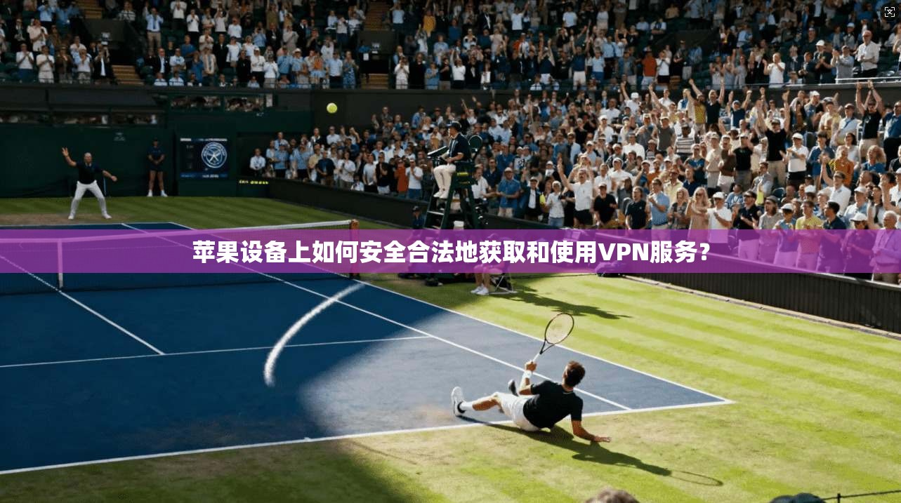 苹果设备上如何安全合法地获取和使用VPN服务？