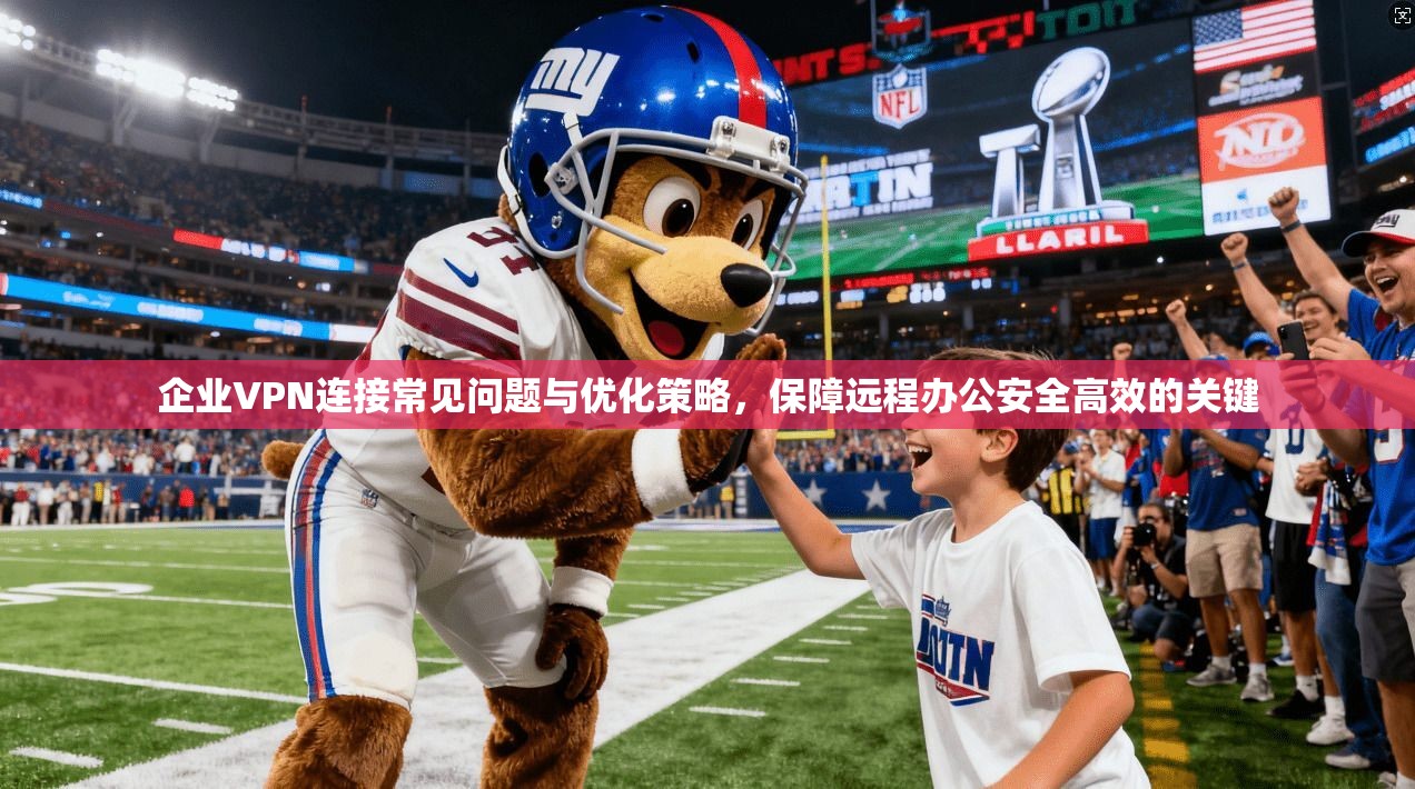 企业VPN连接常见问题与优化策略，保障远程办公安全高效的关键
