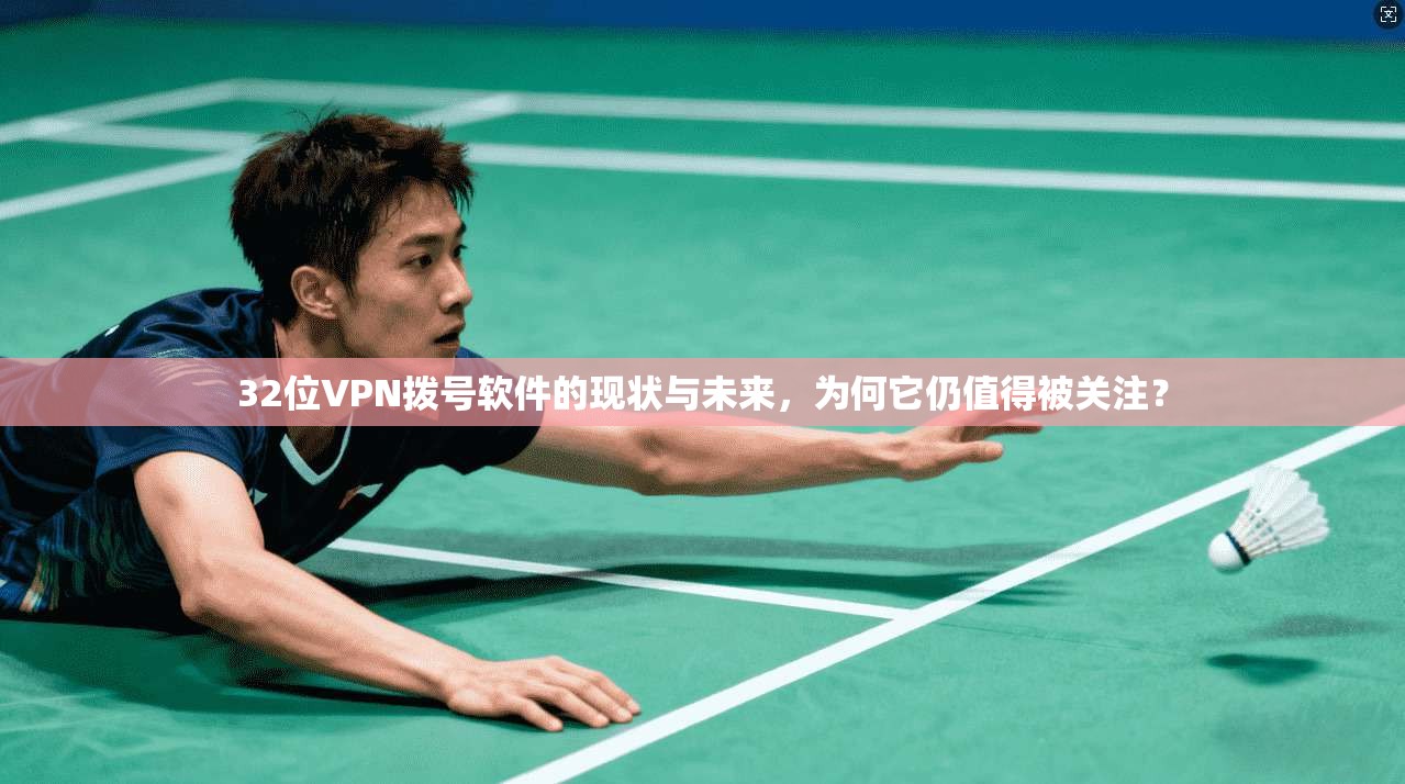 32位VPN拨号软件的现状与未来，为何它仍值得被关注？