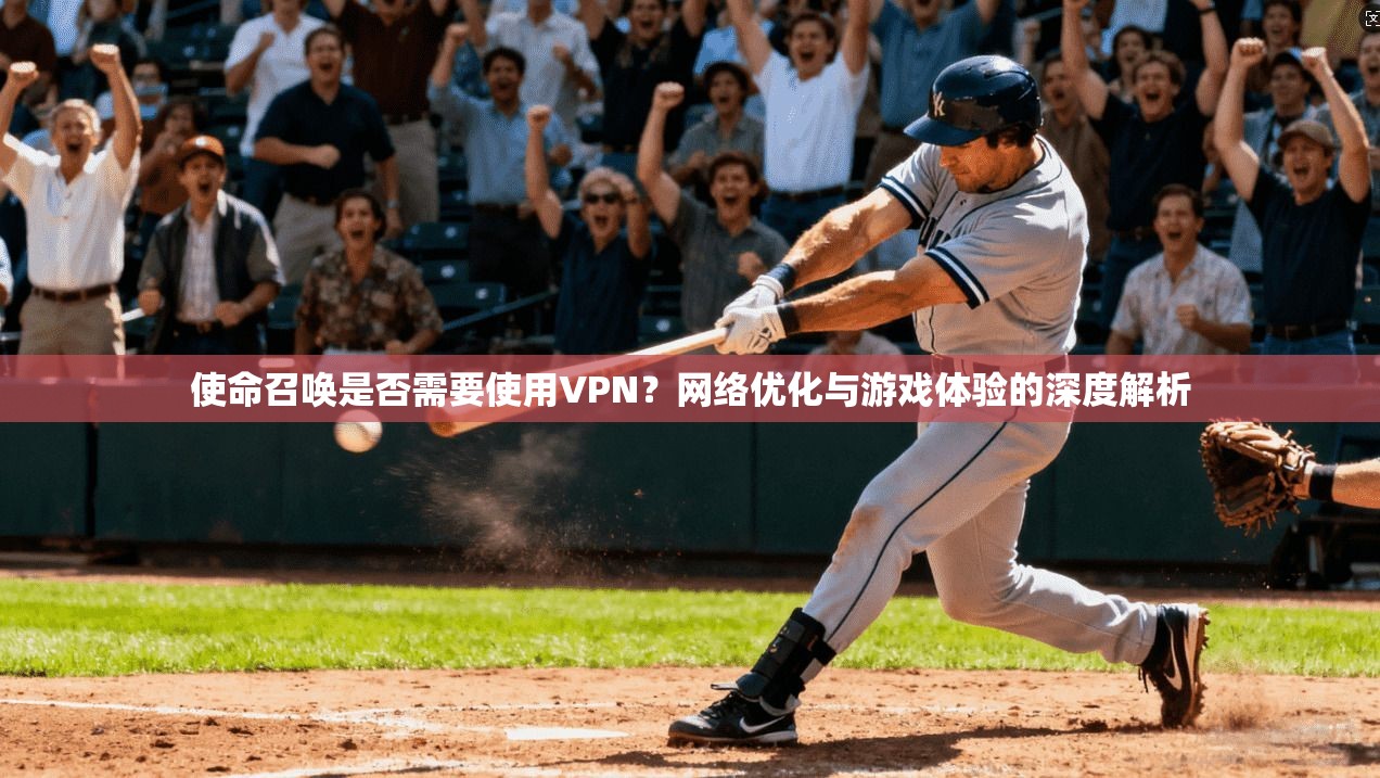 使命召唤是否需要使用VPN？网络优化与游戏体验的深度解析