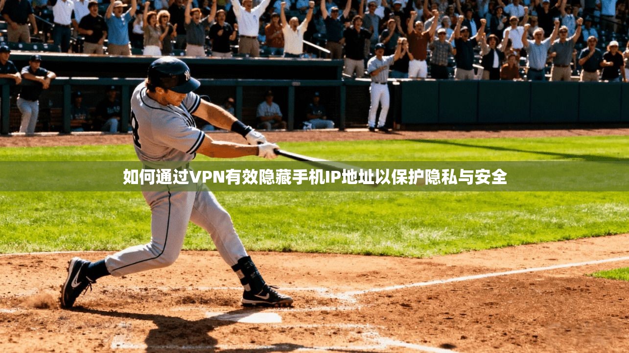 如何通过VPN有效隐藏手机IP地址以保护隐私与安全