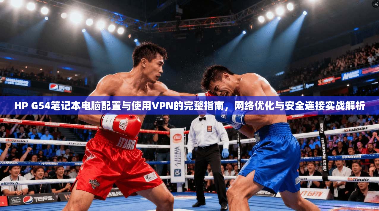 HP G54笔记本电脑配置与使用VPN的完整指南，网络优化与安全连接实战解析