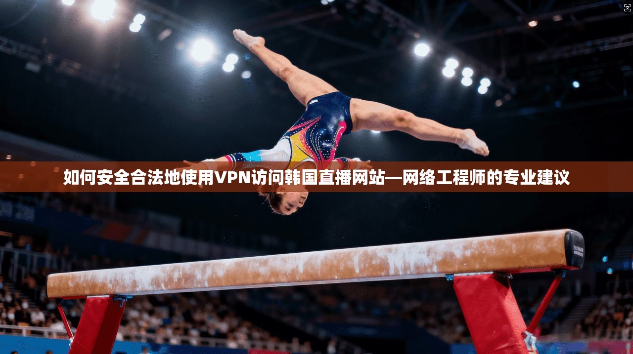 如何安全合法地使用VPN访问韩国直播网站—网络工程师的专业建议