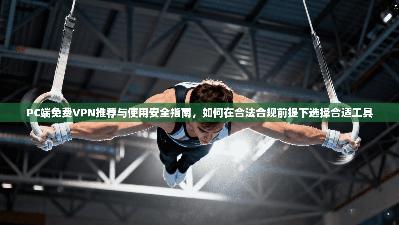 PC端免费VPN推荐与使用安全指南，如何在合法合规前提下选择合适工具