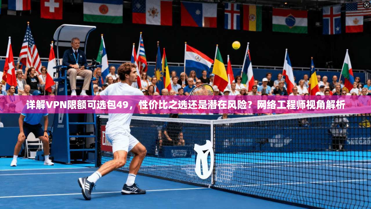 详解VPN限额可选包49，性价比之选还是潜在风险？网络工程师视角解析