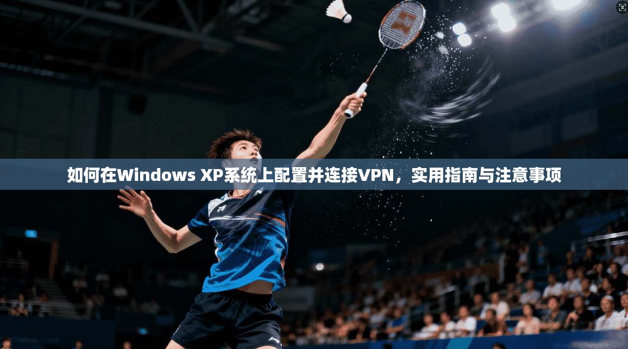 如何在Windows XP系统上配置并连接VPN，实用指南与注意事项