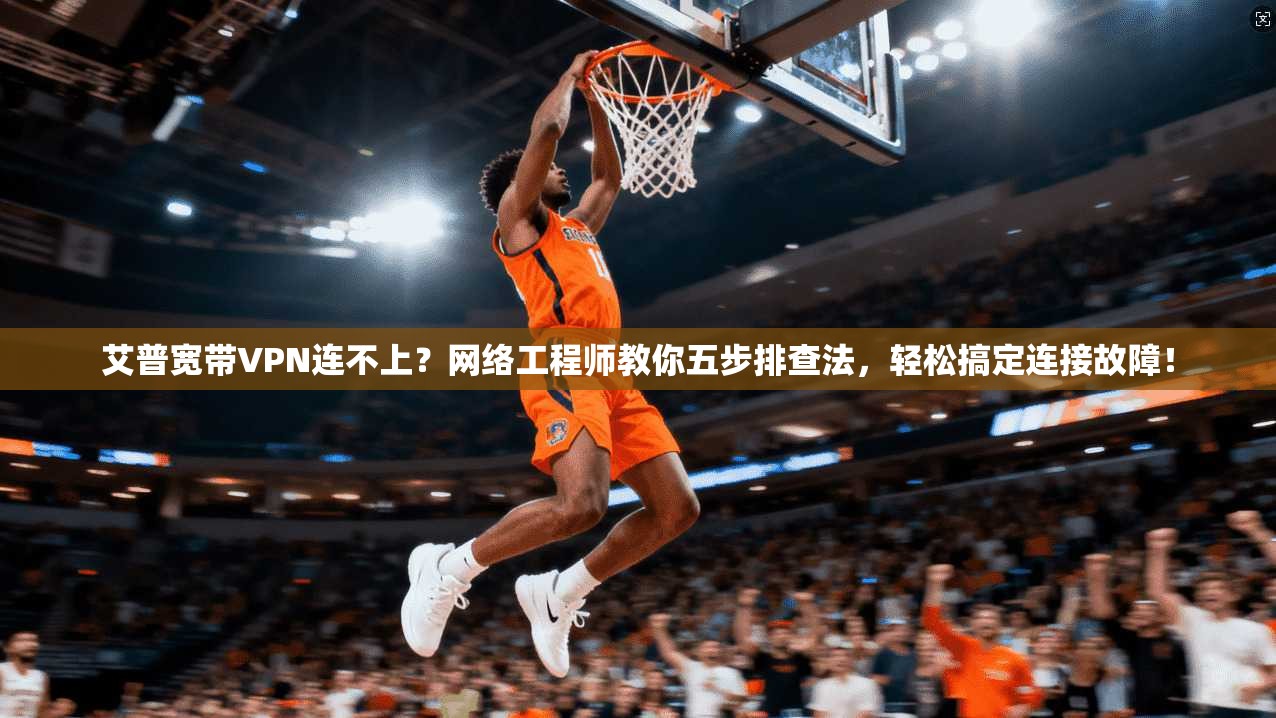 艾普宽带VPN连不上？网络工程师教你五步排查法，轻松搞定连接故障！