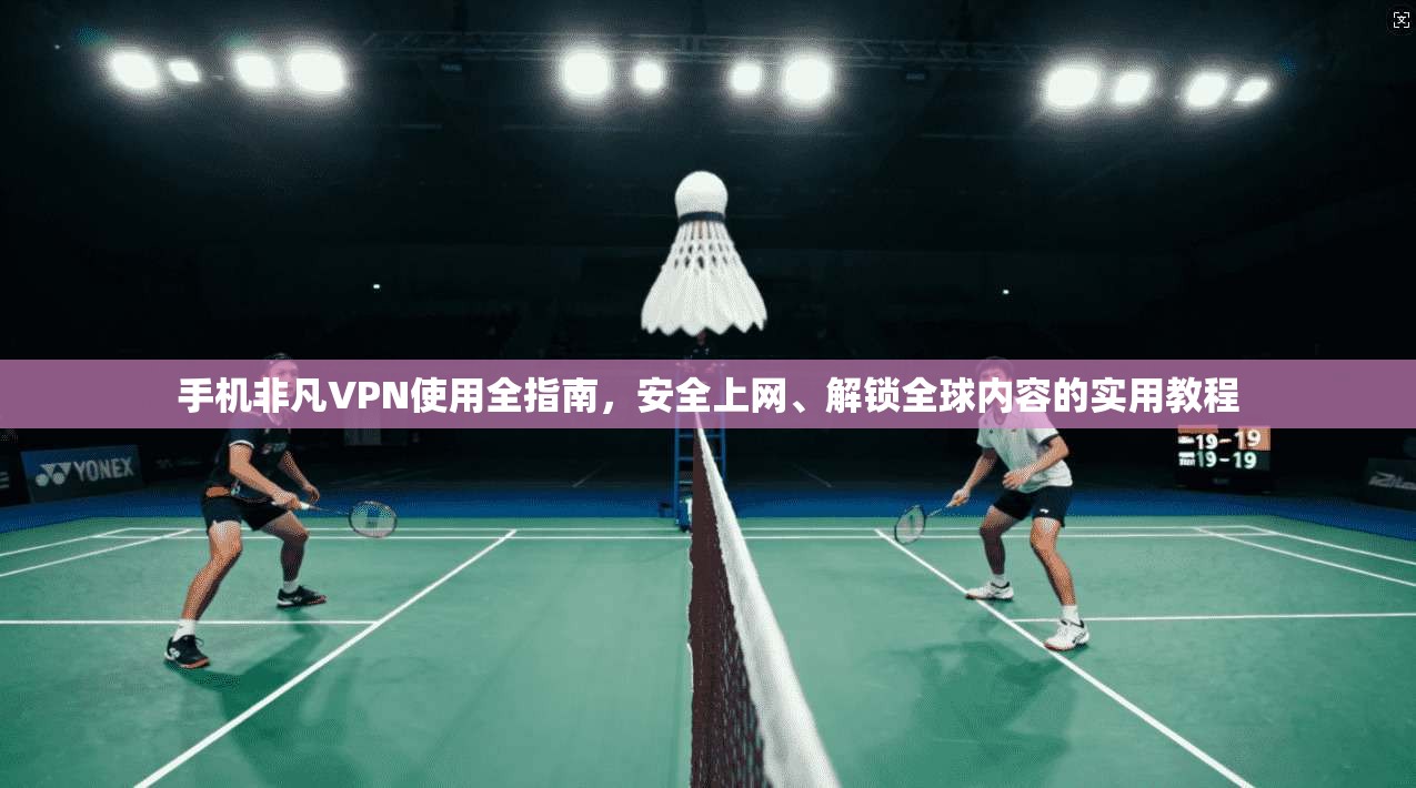 手机非凡VPN使用全指南，安全上网、解锁全球内容的实用教程