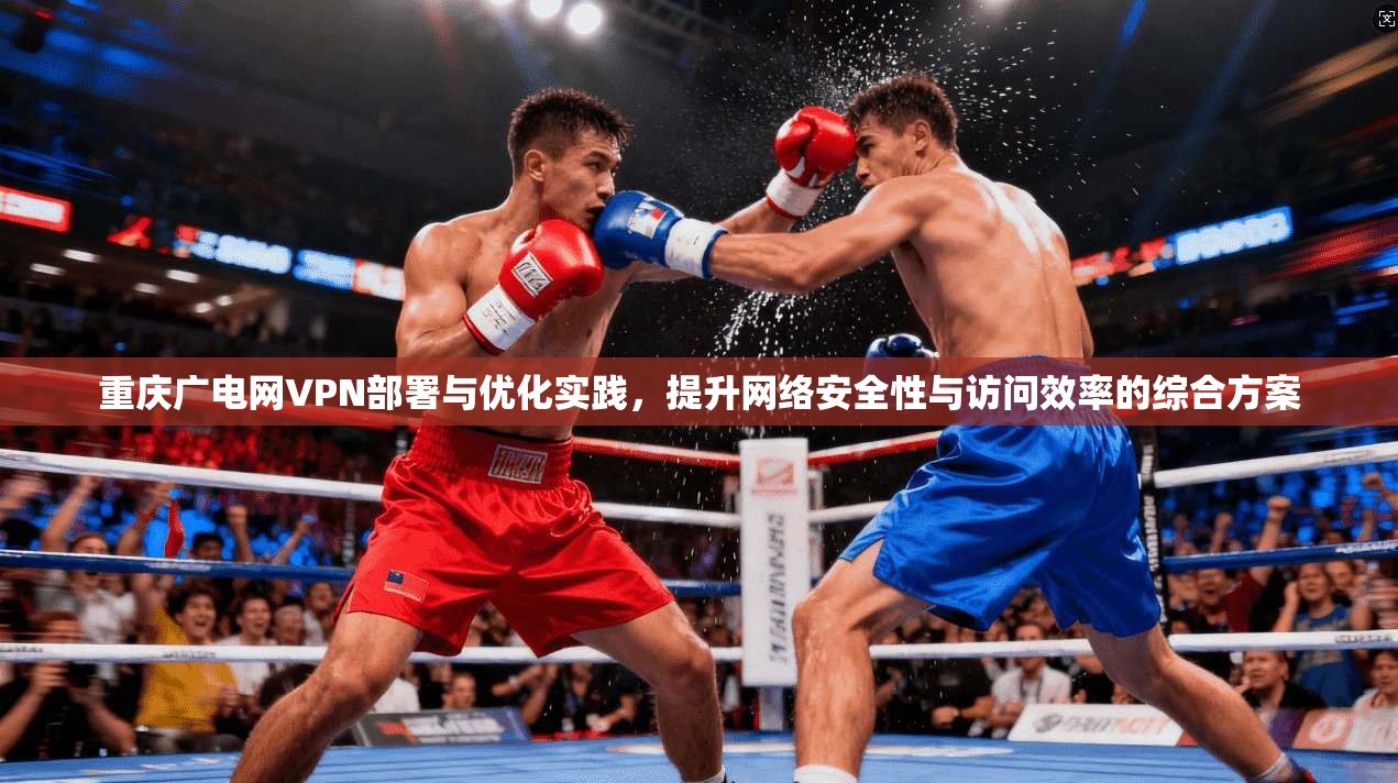 重庆广电网VPN部署与优化实践，提升网络安全性与访问效率的综合方案