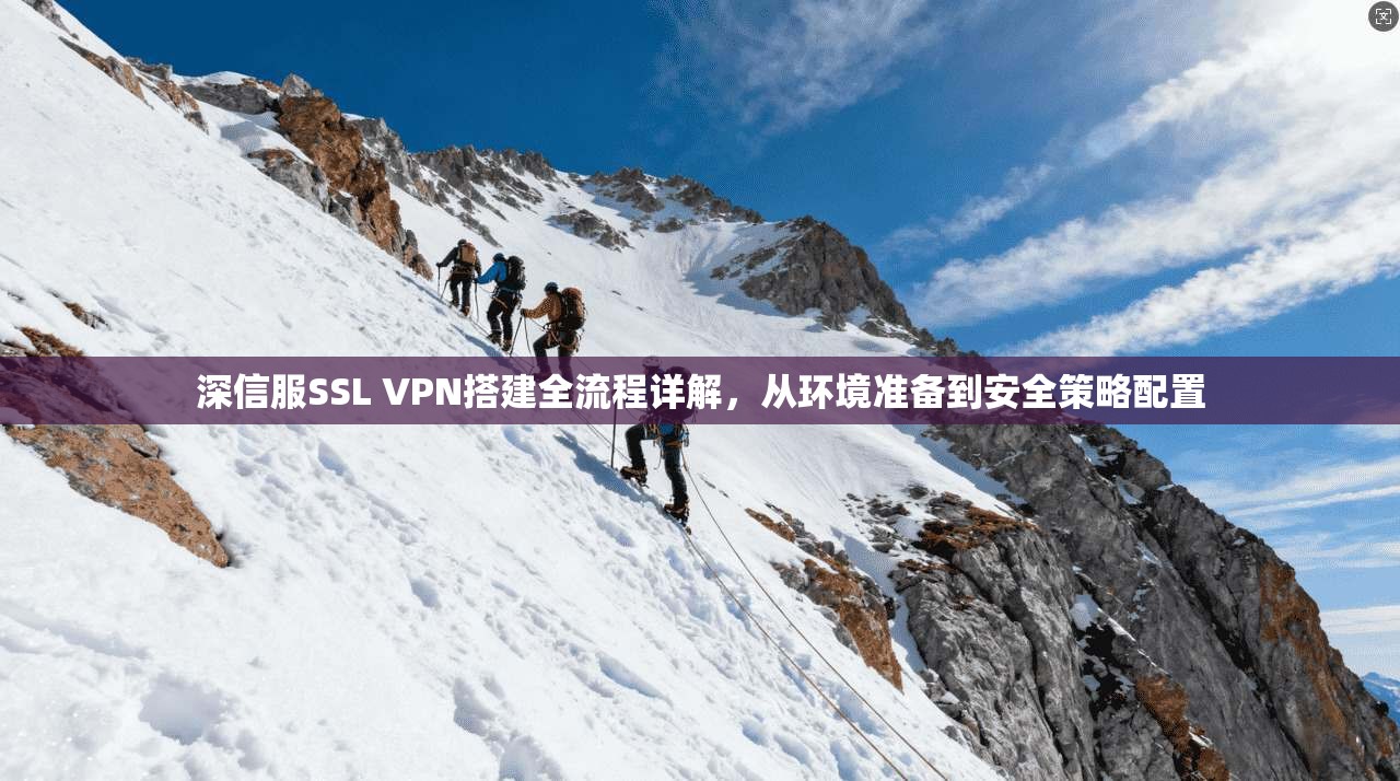 深信服SSL VPN搭建全流程详解，从环境准备到安全策略配置
