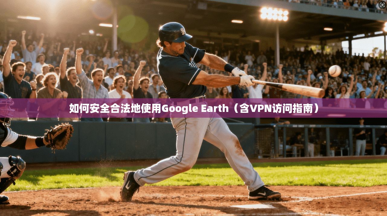 如何安全合法地使用Google Earth（含VPN访问指南）