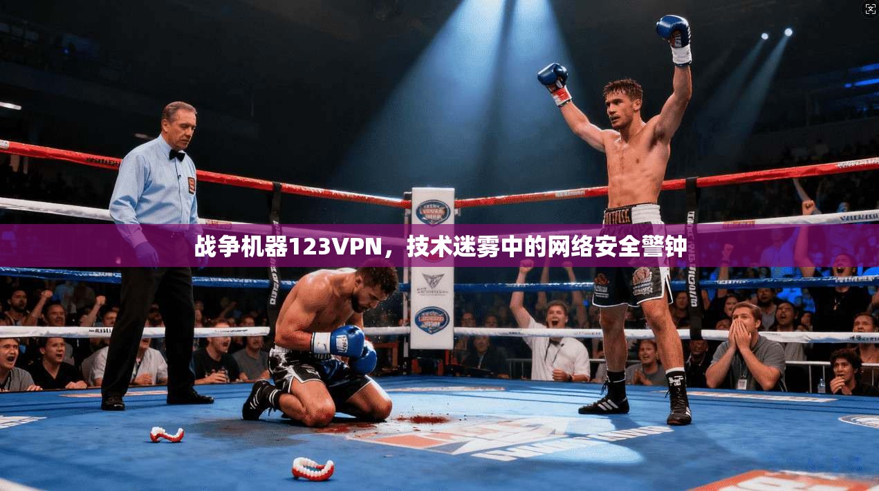 战争机器123VPN，技术迷雾中的网络安全警钟