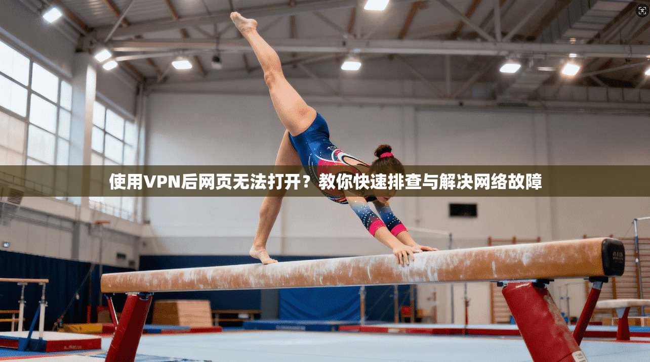 使用VPN后网页无法打开？教你快速排查与解决网络故障