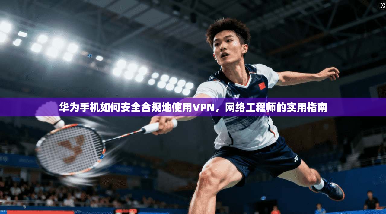 华为手机如何安全合规地使用VPN，网络工程师的实用指南