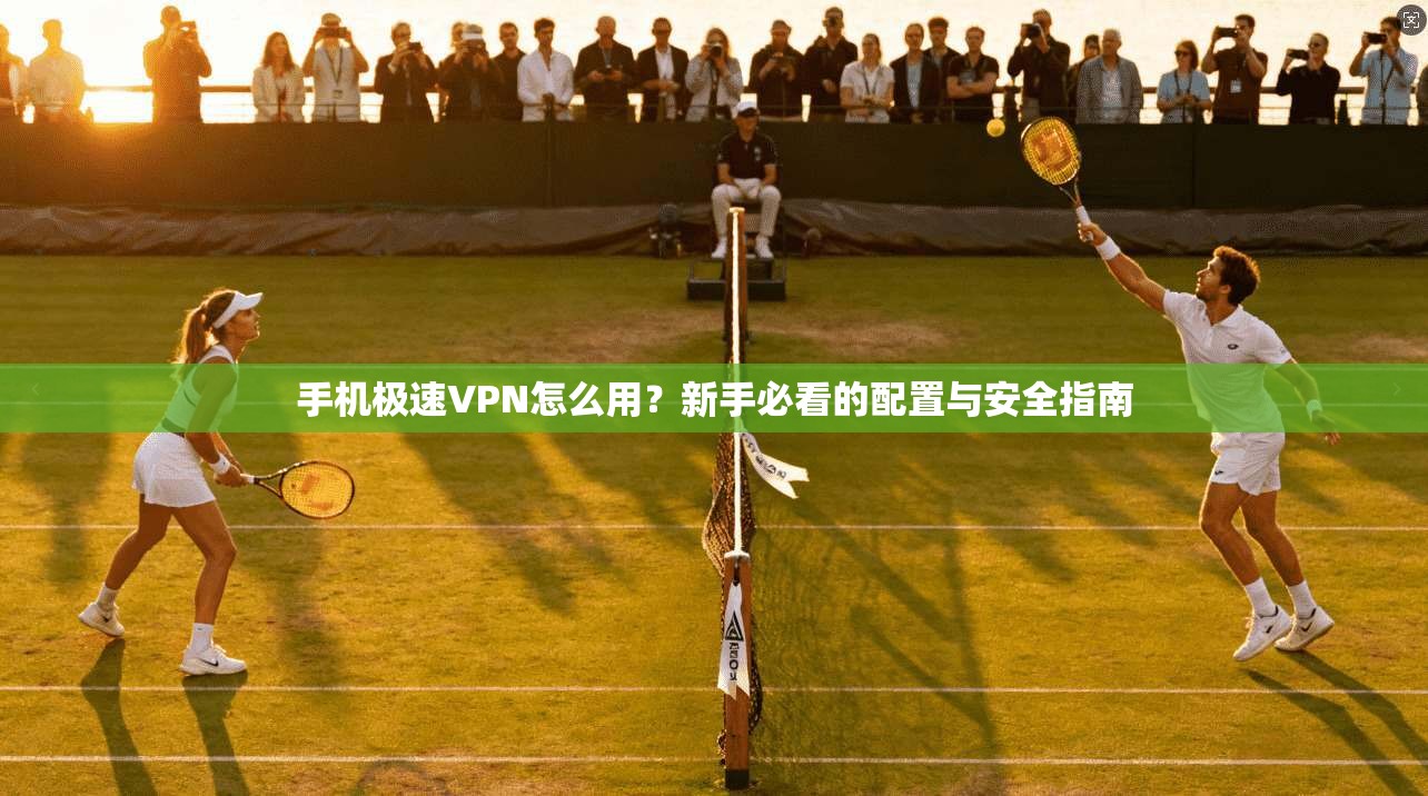 手机极速VPN怎么用？新手必看的配置与安全指南