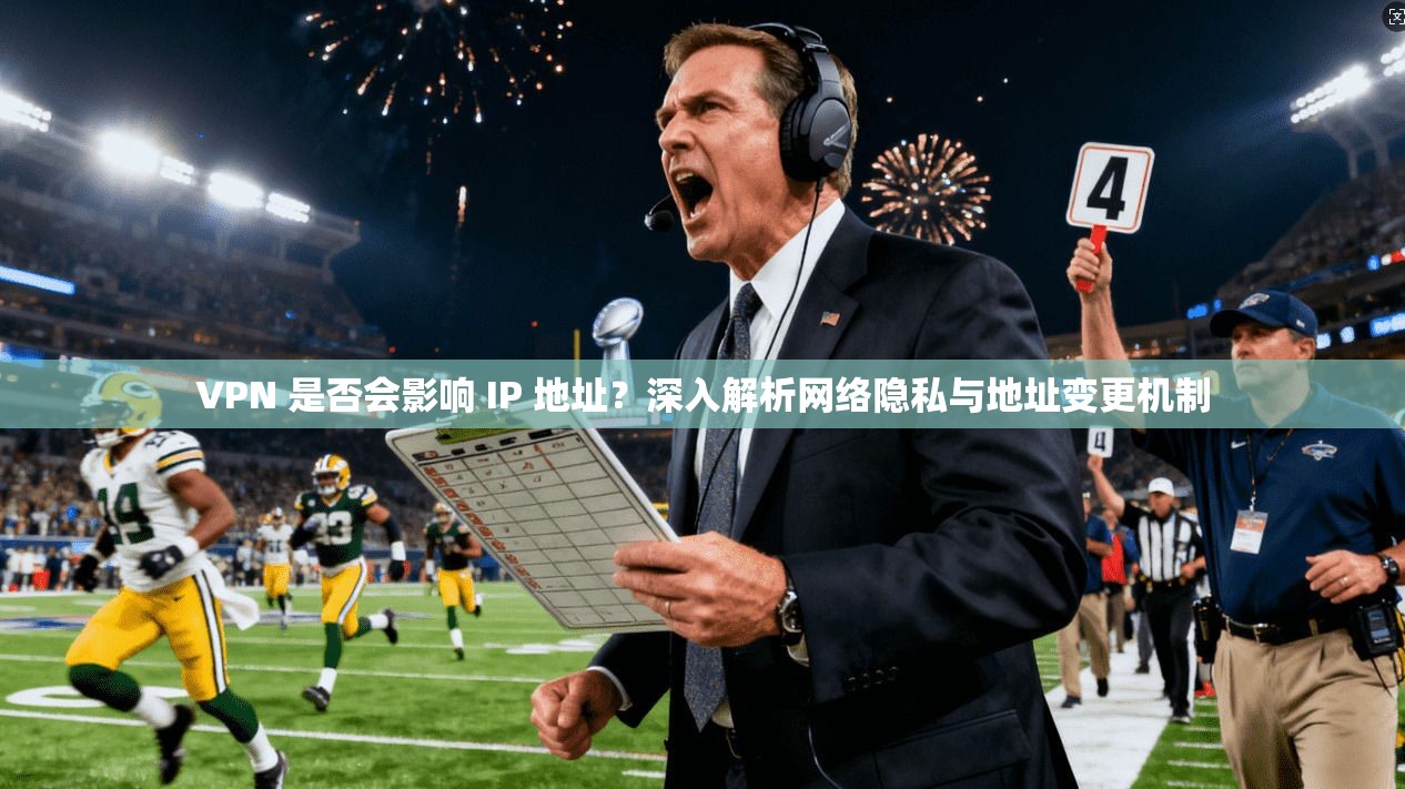 VPN 是否会影响 IP 地址？深入解析网络隐私与地址变更机制