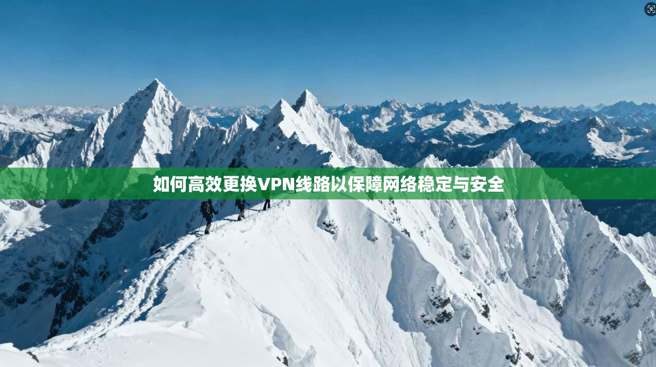 如何高效更换VPN线路以保障网络稳定与安全