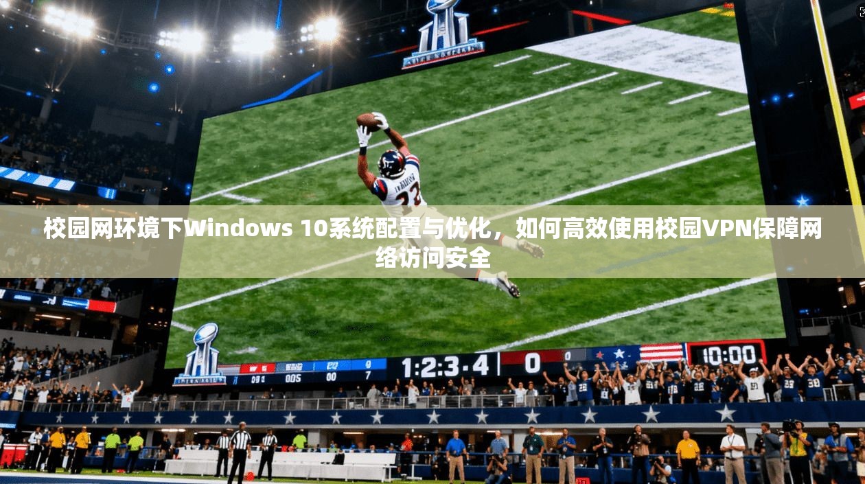 校园网环境下Windows 10系统配置与优化，如何高效使用校园VPN保障网络访问安全