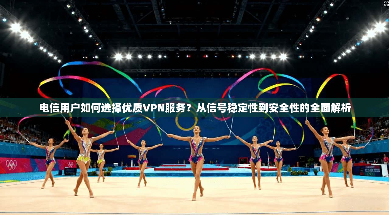 电信用户如何选择优质VPN服务？从信号稳定性到安全性的全面解析