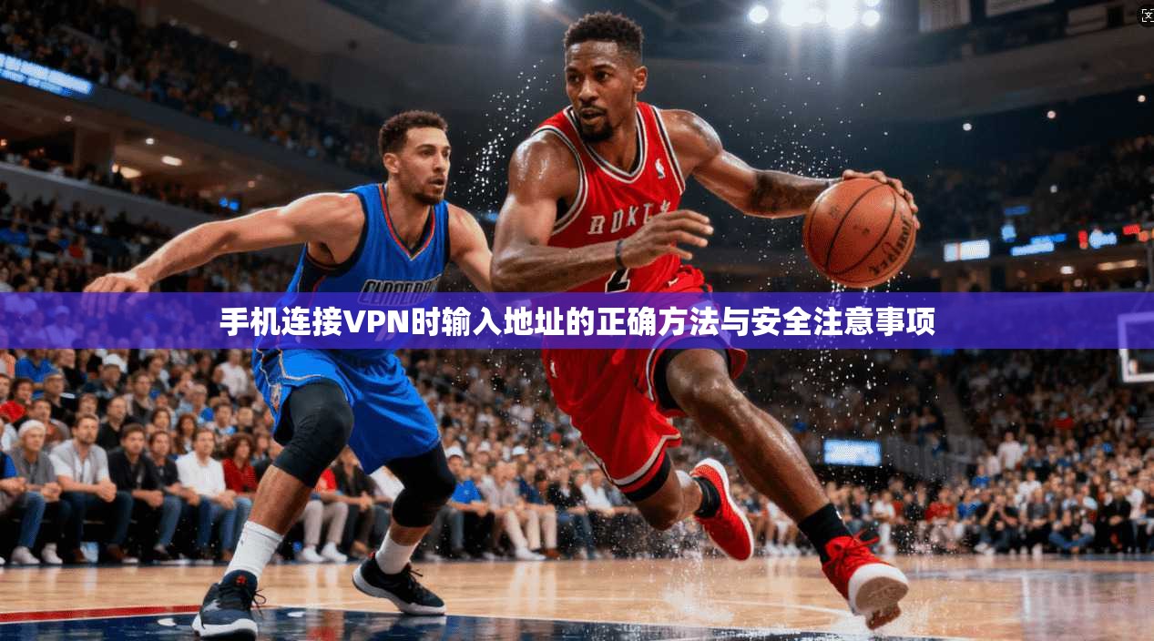 手机连接VPN时输入地址的正确方法与安全注意事项