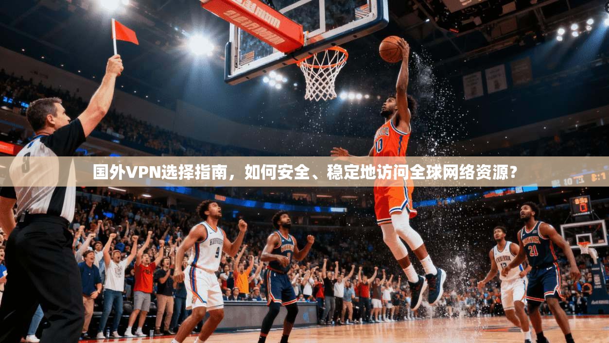 国外VPN选择指南，如何安全、稳定地访问全球网络资源？