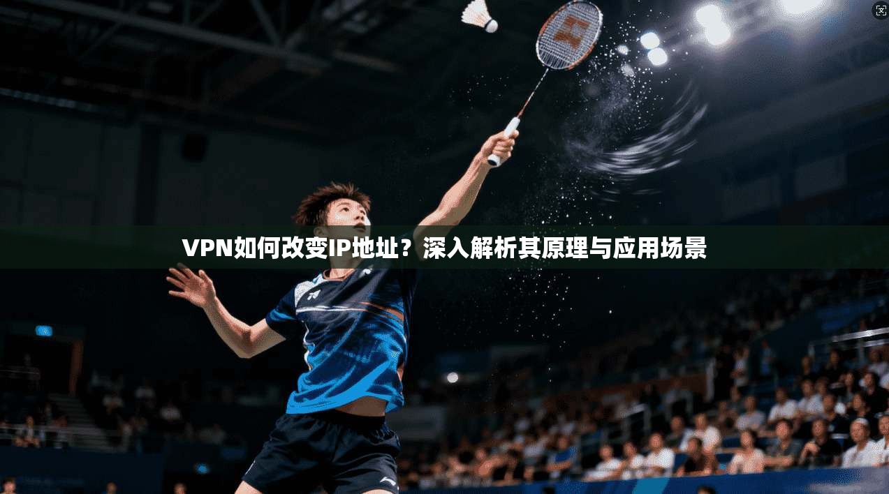 VPN如何改变IP地址？深入解析其原理与应用场景