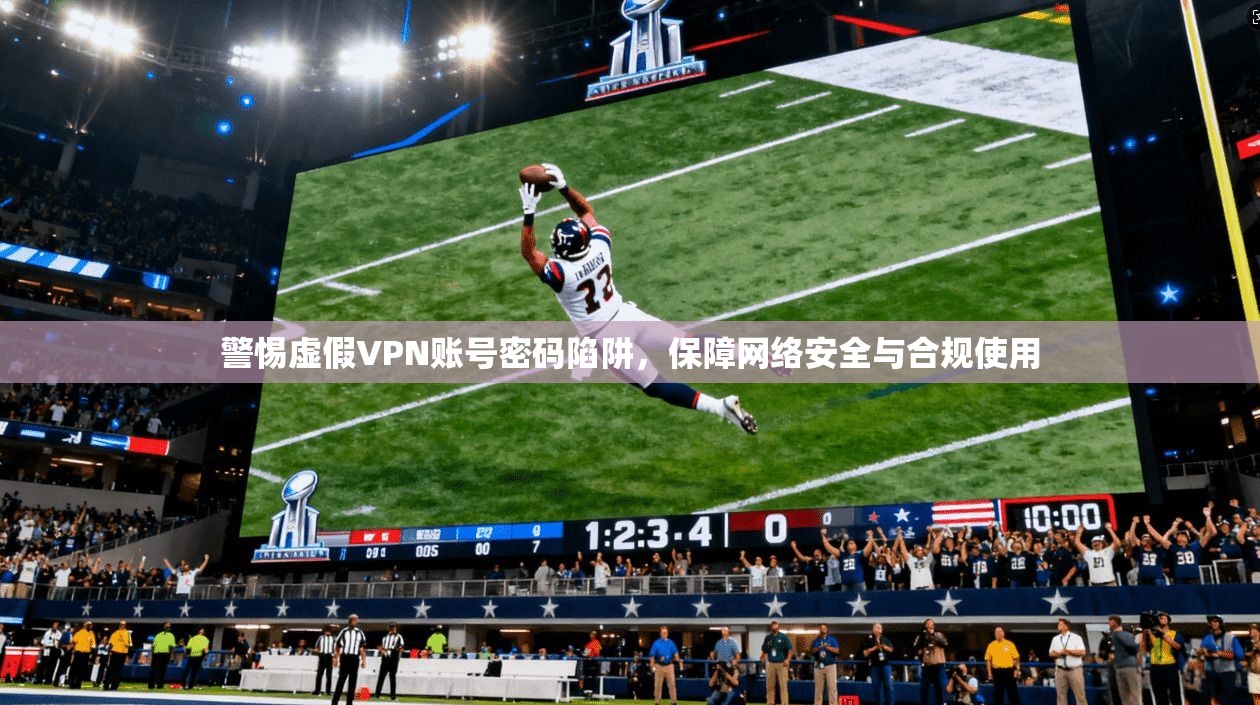 警惕虚假VPN账号密码陷阱，保障网络安全与合规使用