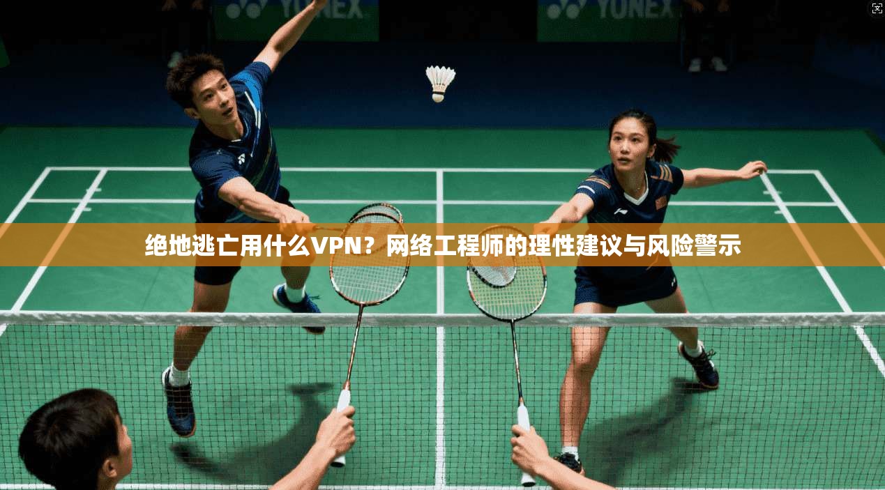 绝地逃亡用什么VPN？网络工程师的理性建议与风险警示