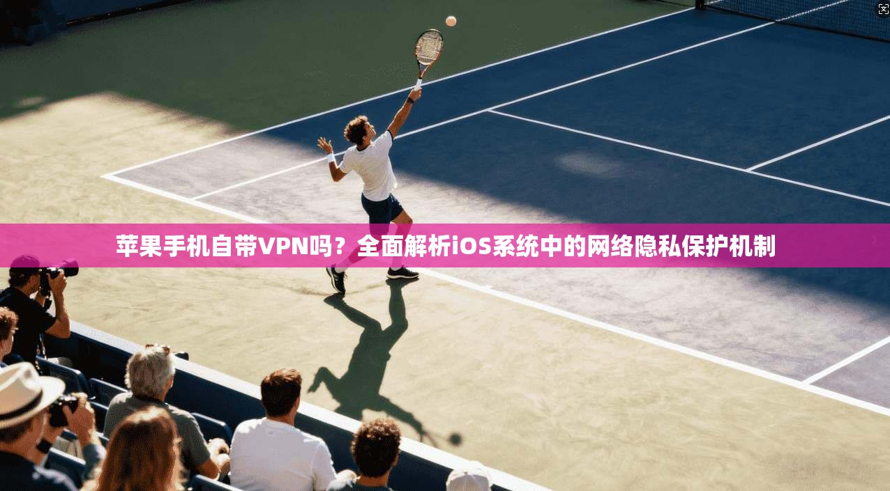 苹果手机自带VPN吗？全面解析iOS系统中的网络隐私保护机制