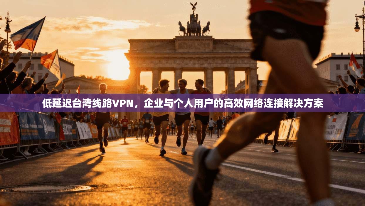 低延迟台湾线路VPN,企业与个人用户的高效网络连接解决方案 低延迟台湾线路VPN,企业与个人用户的高效网络连接解决方案