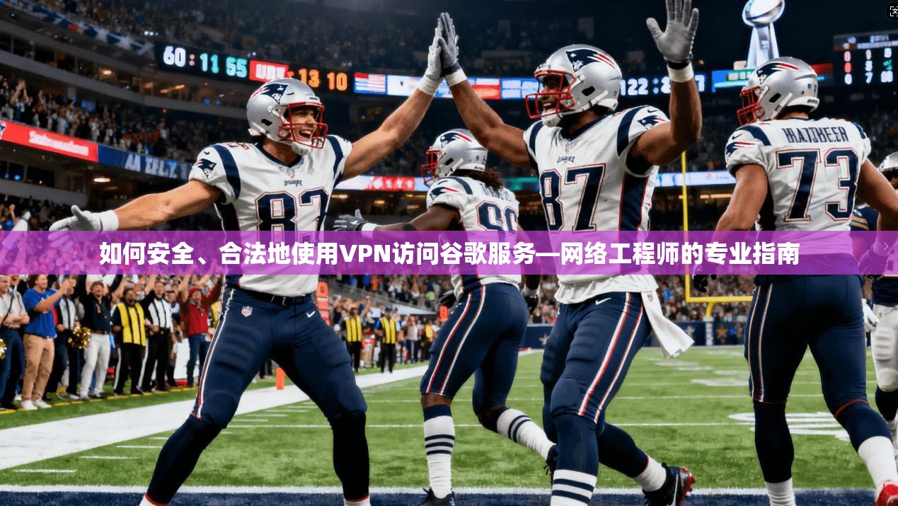 如何安全、合法地使用VPN访问谷歌服务—网络工程师的专业指南