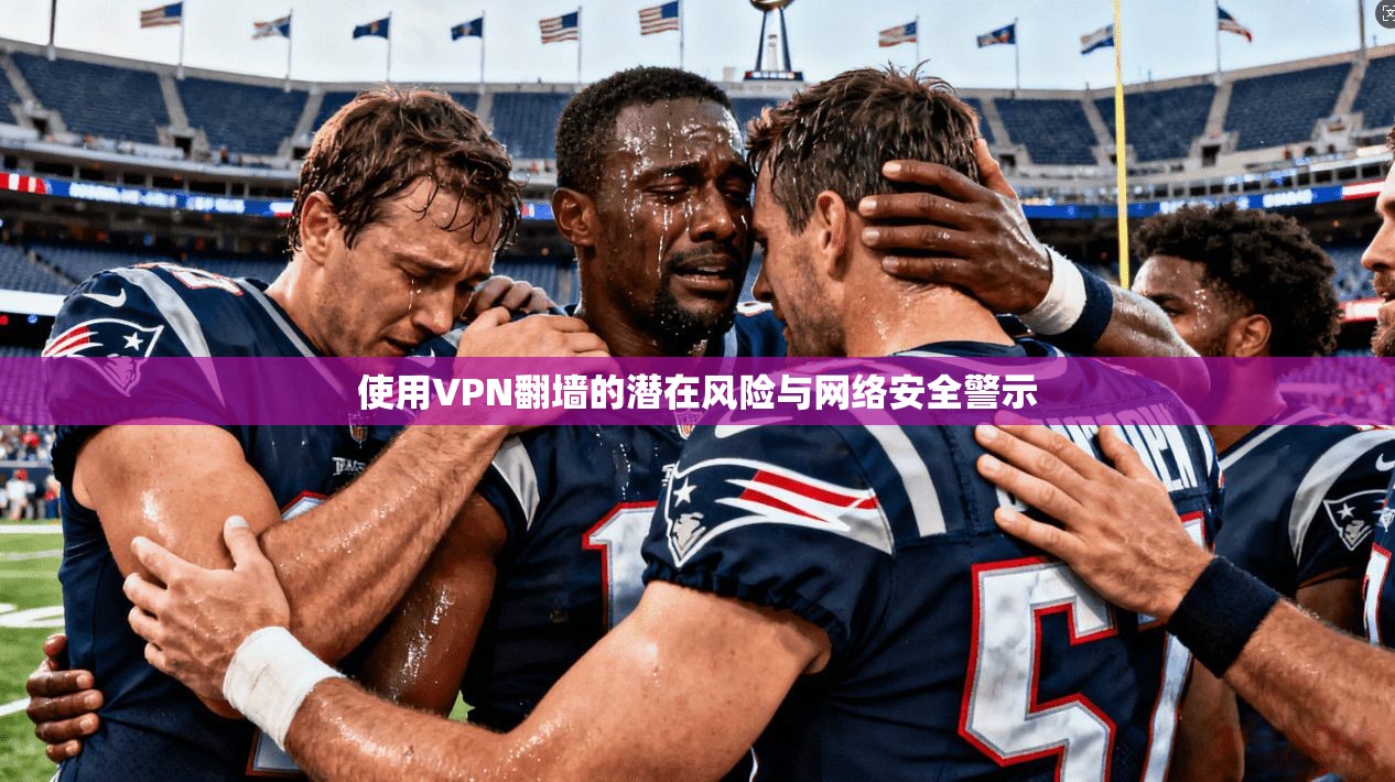 使用VPN翻墙的潜在风险与网络安全警示