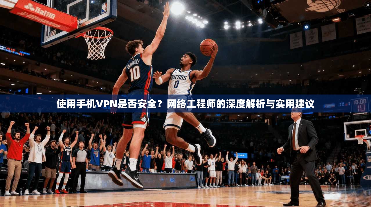 使用手机VPN是否安全？网络工程师的深度解析与实用建议