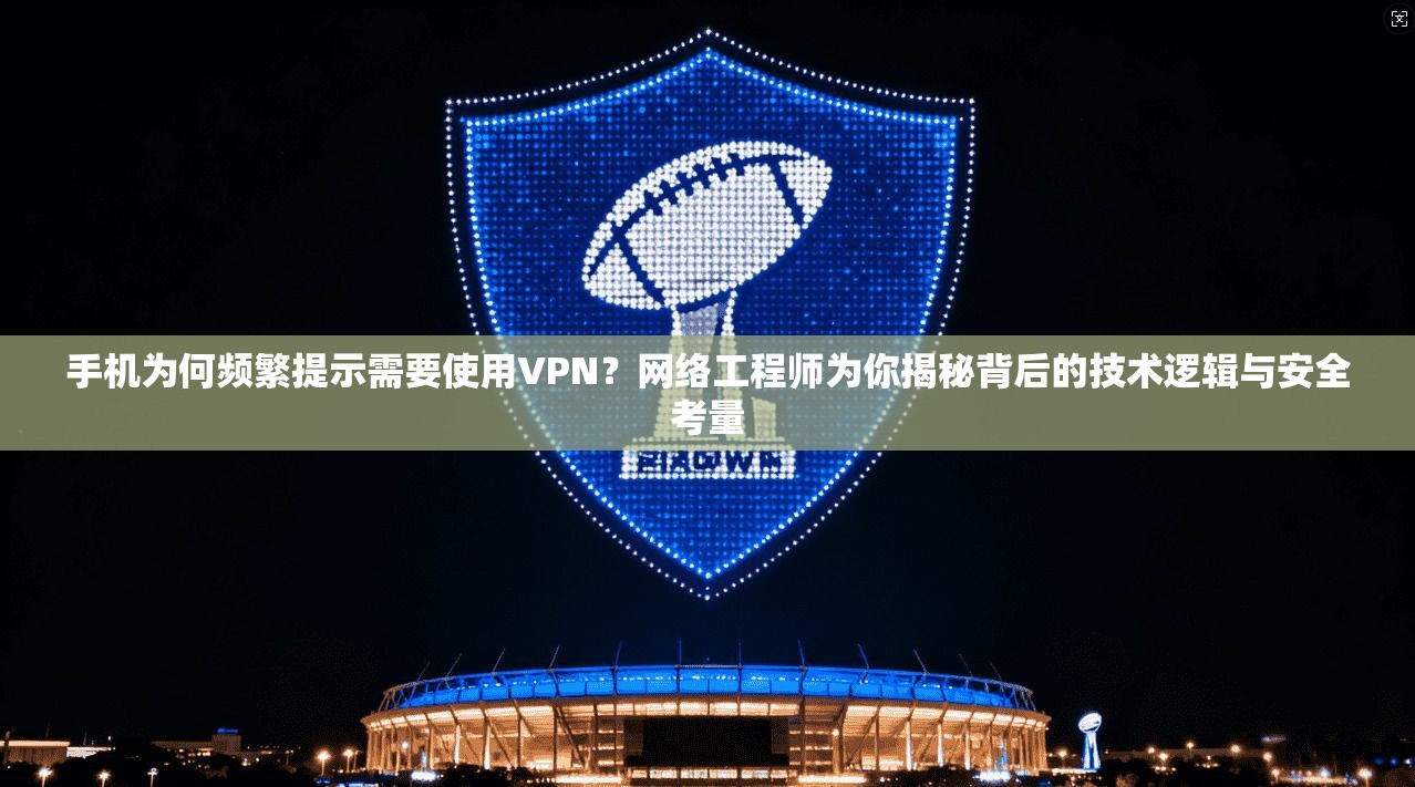 手机为何频繁提示需要使用VPN？网络工程师为你揭秘背后的技术逻辑与安全考量