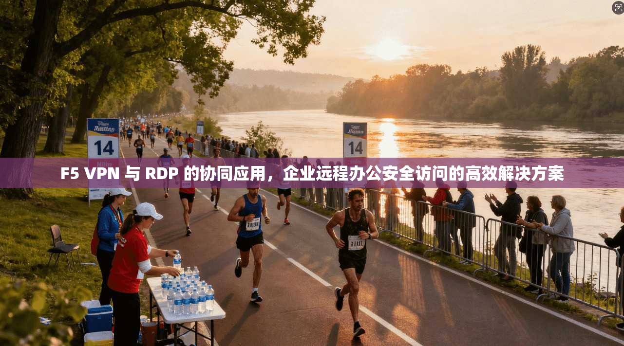 F5 VPN 与 RDP 的协同应用,企业远程办公安全访问的高效解决方案 F5 VPN 与 RDP 的协同应用,企业远程办公安全访问的高效解决方案