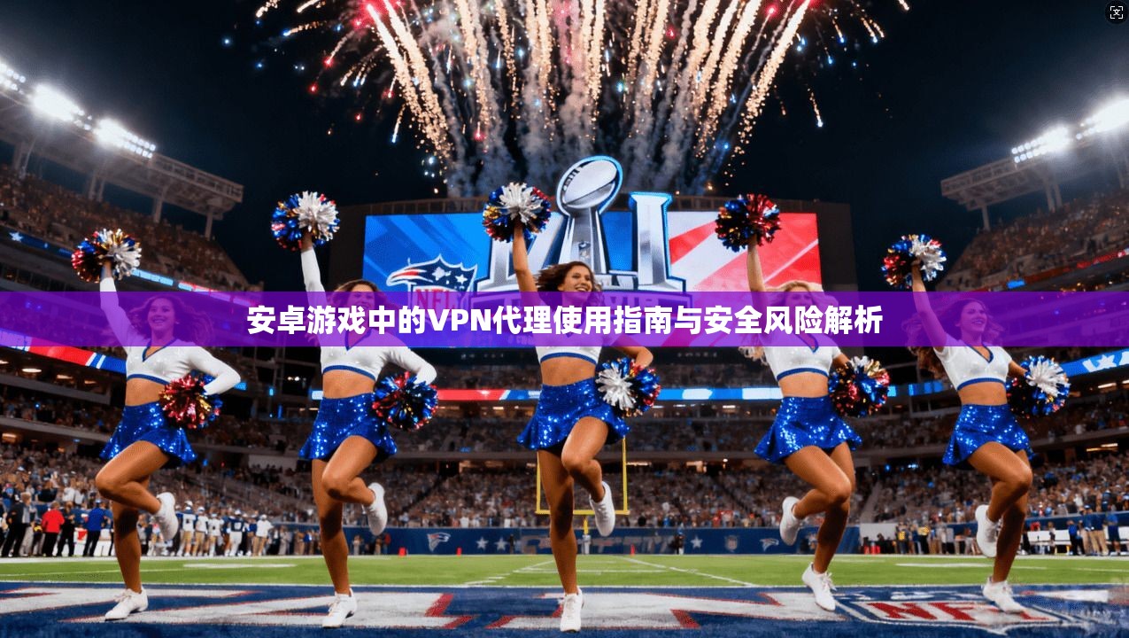 安卓游戏中的VPN代理使用指南与安全风险解析