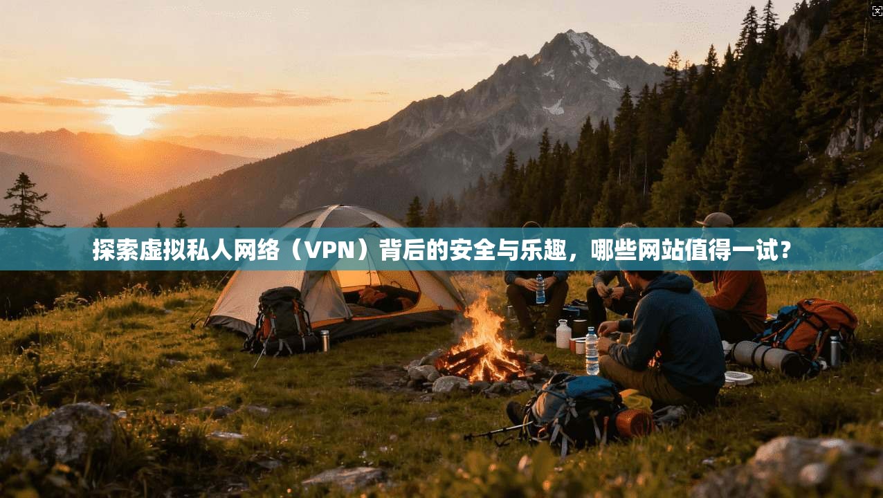 探索虚拟私人网络（VPN）背后的安全与乐趣，哪些网站值得一试？