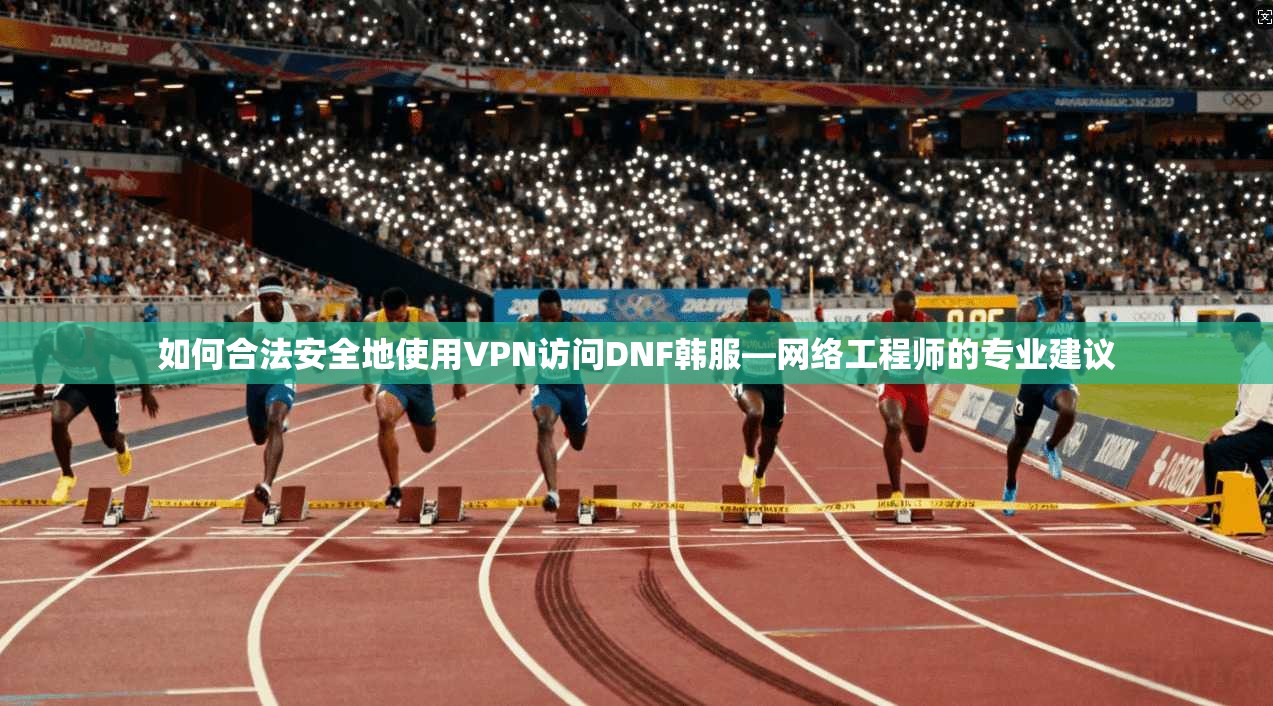 如何合法安全地使用VPN访问DNF韩服—网络工程师的专业建议 如何合法安全地使用VPN访问DNF韩服—网络工程师的专业建议