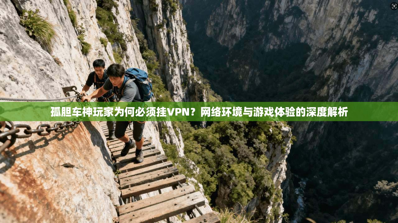 孤胆车神玩家为何必须挂VPN？网络环境与游戏体验的深度解析