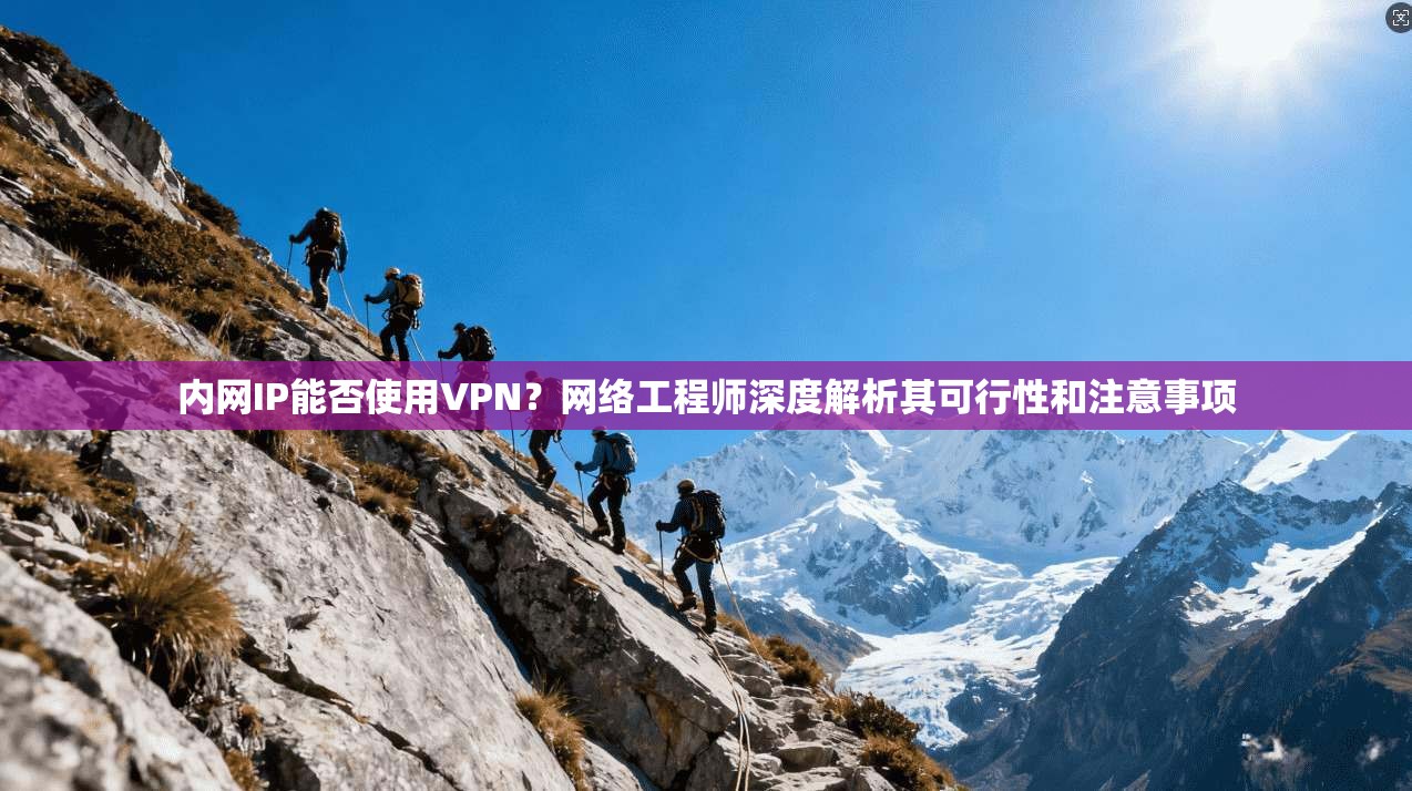 内网IP能否使用VPN？网络工程师深度解析其可行性和注意事项