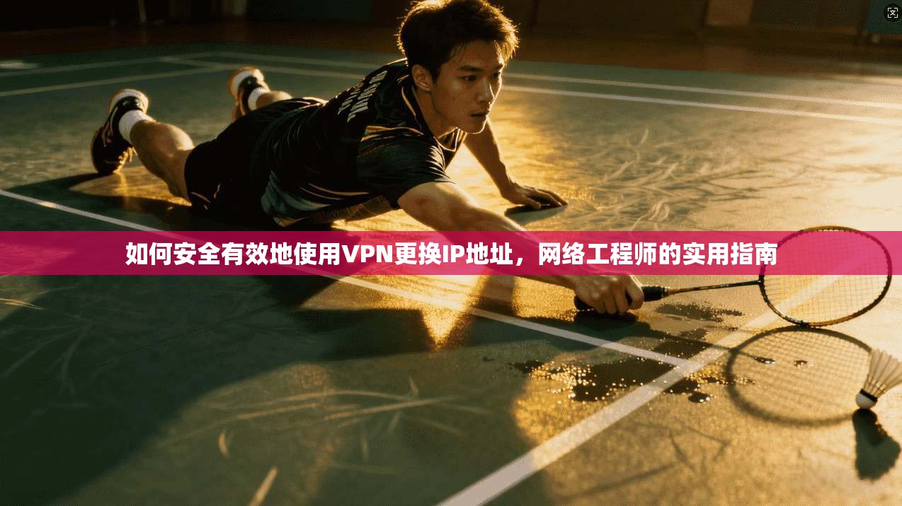 如何安全有效地使用VPN更换IP地址,网络工程师的实用指南 如何安全有效地使用VPN更换IP地址,网络工程师的实用指南